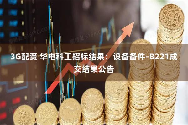3G配资 华电科工招标结果：设备备件-B221成交结果公告