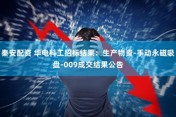 秦安配资 华电科工招标结果：生产物资-手动永磁吸盘-009成交结果公告
