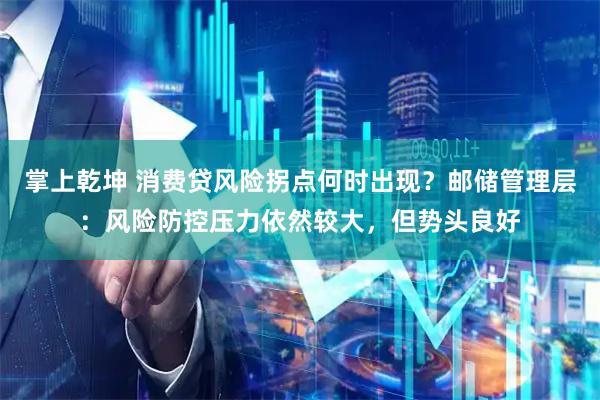 掌上乾坤 消费贷风险拐点何时出现？邮储管理层：风险防控压力依然较大，但势头良好