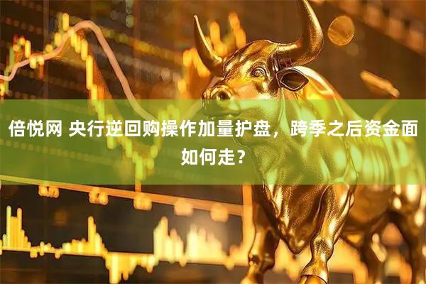 倍悦网 央行逆回购操作加量护盘，跨季之后资金面如何走？