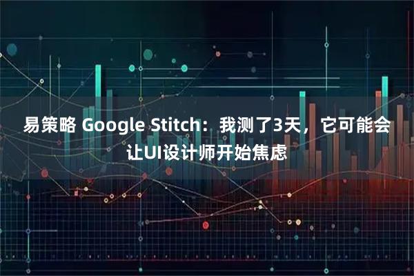 易策略 Google Stitch：我测了3天，它可能会让UI设计师开始焦虑