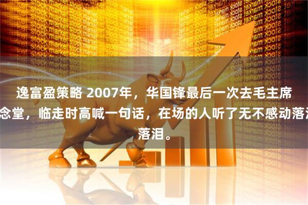 逸富盈策略 2007年,华国锋最后一次去毛主席纪念堂,临走时高喊一句话,在场的人听了无不感动落泪。