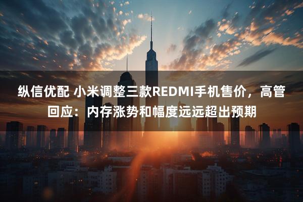 纵信优配 小米调整三款REDMI手机售价，高管回应：内存涨势和幅度远远超出预期