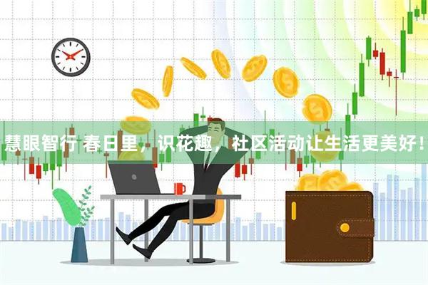 慧眼智行 春日里，识花趣，社区活动让生活更美好！
