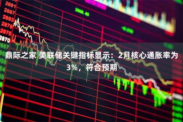 鼎际之家 美联储关键指标显示：2月核心通胀率为3%，符合预期