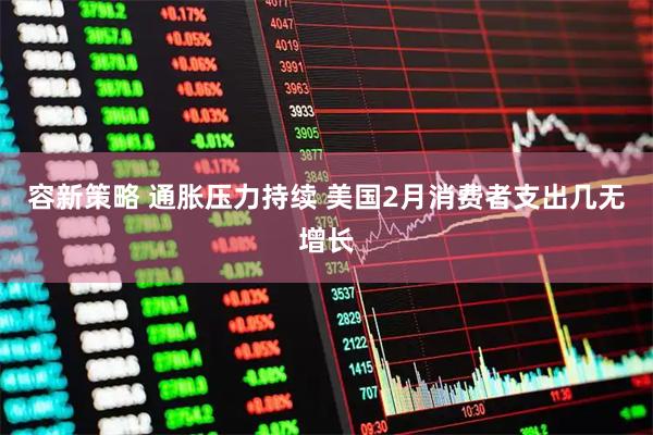 容新策略 通胀压力持续 美国2月消费者支出几无增长