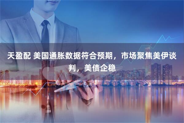 天盈配 美国通胀数据符合预期，市场聚焦美伊谈判，美债企稳