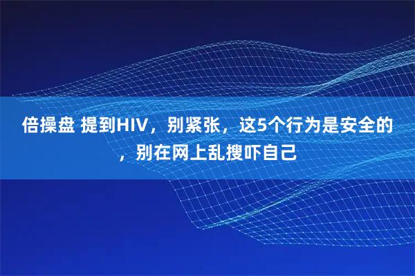 倍操盘 提到HIV，别紧张，这5个行为是安全的，别在网上乱搜吓自己