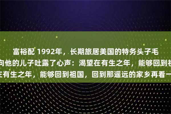 富裕配 1992年,长期旅居美国的特务头子毛森,在生命垂危之时,向他的儿子吐露了心声:渴望在有生之年,能够回到祖国,回到那遥远的家乡再看一眼。