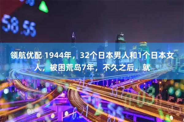 领航优配 1944年，32个日本男人和1个日本女人，被困荒岛7年，不久之后，就