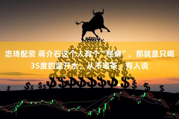 忠琦配资 蒋介石这个人有个“怪癖”，那就是只喝35度的温开水，从不喝茶。有人说