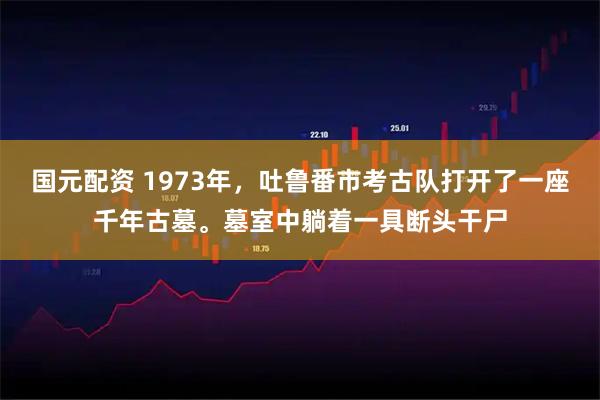 国元配资 1973年，吐鲁番市考古队打开了一座千年古墓。墓室中躺着一具断头干尸