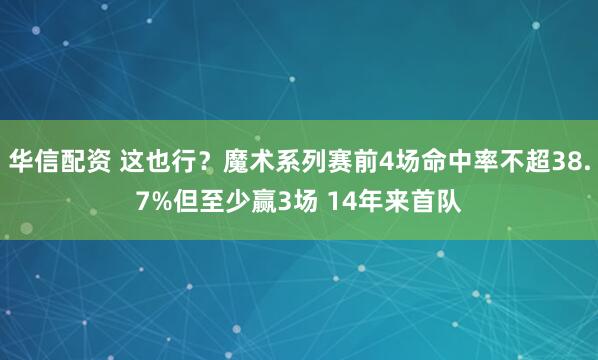 华信配资 这也行？魔术系列赛前4场命中率不超38.7%但至少赢3场 14年来首队