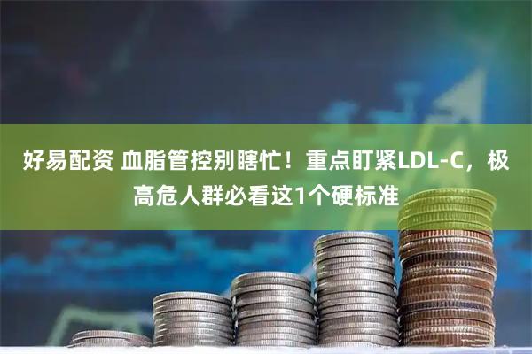 好易配资 血脂管控别瞎忙！重点盯紧LDL-C，极高危人群必看这1个硬标准