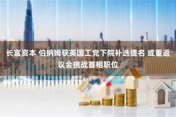 长富资本 伯纳姆获英国工党下院补选提名 或重返议会挑战首相职位