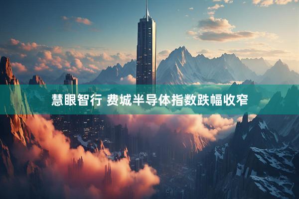 慧眼智行 费城半导体指数跌幅收窄