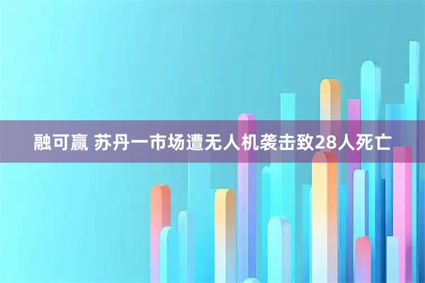 融可赢 苏丹一市场遭无人机袭击致28人死亡