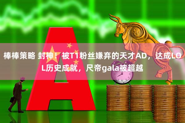 棒棒策略 封神！被T1粉丝嫌弃的天才AD，达成LOL历史成就，尺帝gala被超越