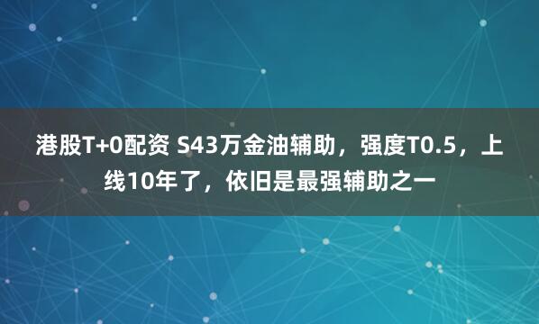 港股T+0配资 S43万金油辅助,强度T0.5,上线10年了,依旧是最强辅助之一