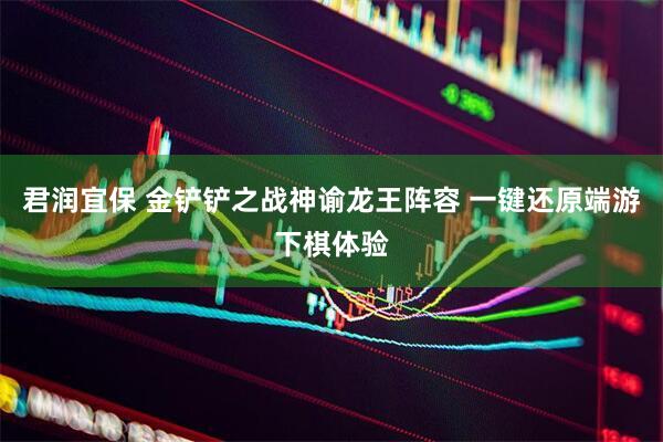 君润宜保 金铲铲之战神谕龙王阵容 一键还原端游下棋体验