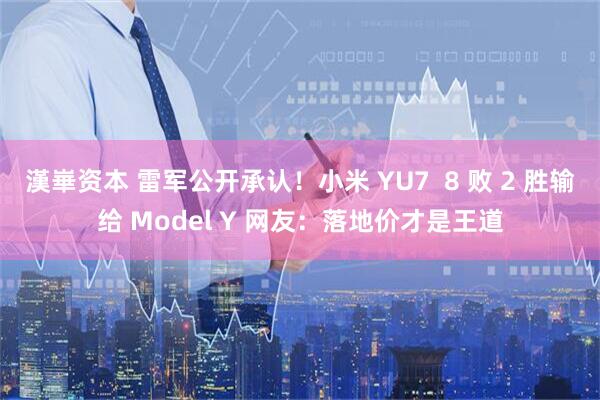 漢崋资本 雷军公开承认！小米 YU7  8 败 2 胜输给 Model Y 网友：落地价才是王道
