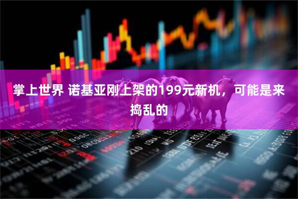 掌上世界 诺基亚刚上架的199元新机，可能是来捣乱的