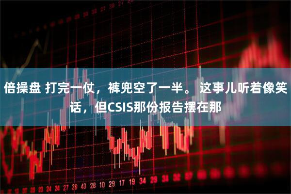 倍操盘 打完一仗，裤兜空了一半。 这事儿听着像笑话，但CSIS那份报告摆在那