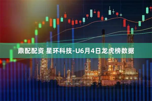 鼎配配资 星环科技-U6月4日龙虎榜数据