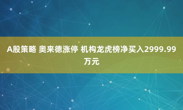 A股策略 奥来德涨停 机构龙虎榜净买入2999.99万元