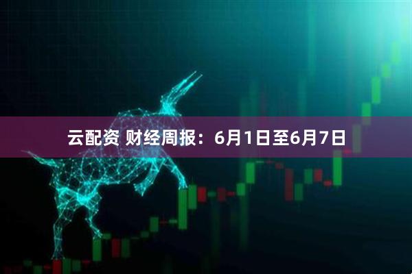 云配资 财经周报：6月1日至6月7日