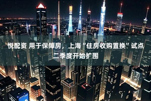 悦配资 用于保障房，上海“住房收购置换”试点二季度开始扩围