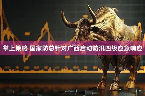 掌上策略 国家防总针对广西启动防汛四级应急响应