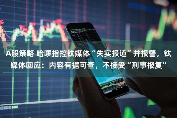 A股策略 哈啰指控钛媒体“失实报道”并报警，钛媒体回应：内容有据可查，不接受“刑事报复”