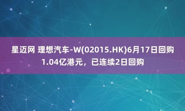 星迈网 理想汽车-W(02015.HK)6月17日回购1.04亿港元，已连续2日回购