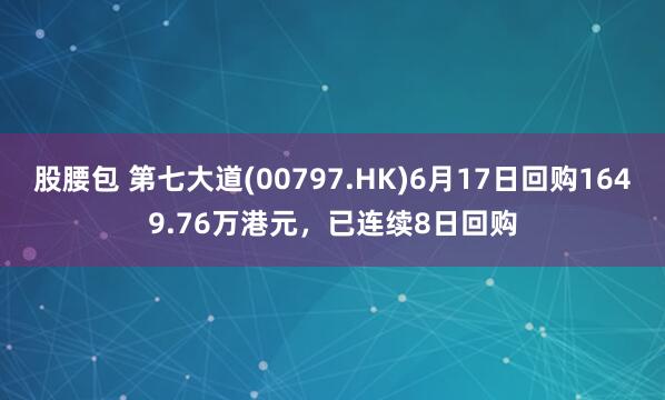 股腰包 第七大道(00797.HK)6月17日回购1649.76万港元，已连续8日回购