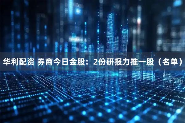 华利配资 券商今日金股：2份研报力推一股（名单）