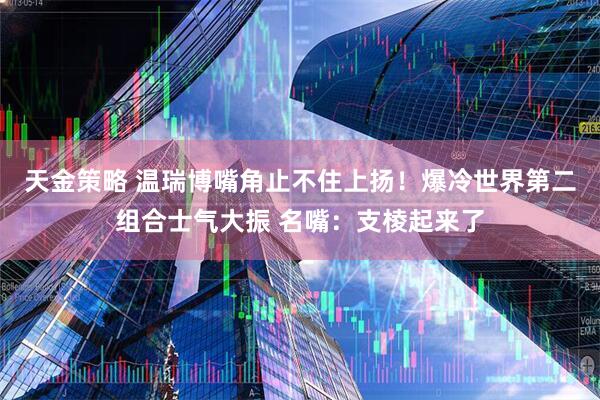 天金策略 温瑞博嘴角止不住上扬！爆冷世界第二组合士气大振 名嘴：支棱起来了
