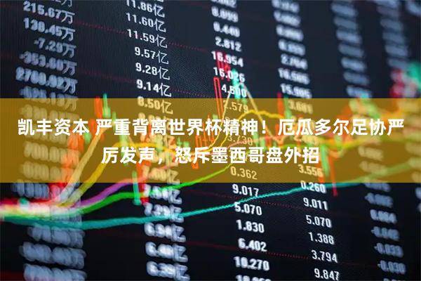 凯丰资本 严重背离世界杯精神！厄瓜多尔足协严厉发声，怒斥墨西哥盘外招