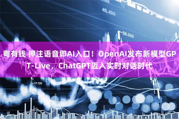 粤有钱 押注语音即AI入口！OpenAI发布新模型GPT-Live，ChatGPT迈入实时对话时代
