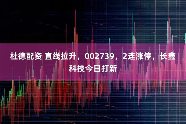 杜德配资 直线拉升，002739，2连涨停，长鑫科技今日打新