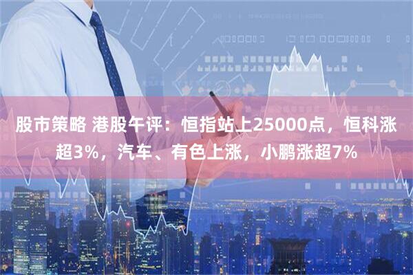 股市策略 港股午评：恒指站上25000点，恒科涨超3%，汽车、有色上涨，小鹏涨超7%