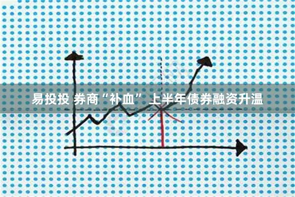 易投投 券商“补血” 上半年债券融资升温