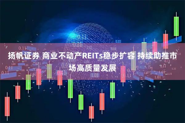 扬帆证券 商业不动产REITs稳步扩容 持续助推市场高质量发展