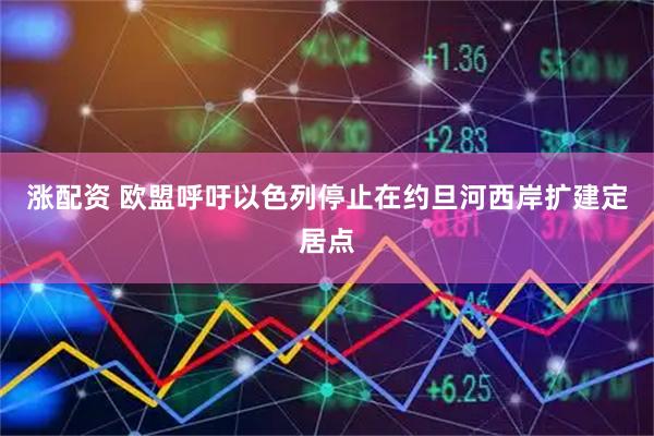 涨配资 欧盟呼吁以色列停止在约旦河西岸扩建定居点