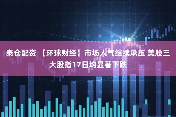 泰仓配资 【环球财经】市场人气继续承压 美股三大股指17日均显著下跌