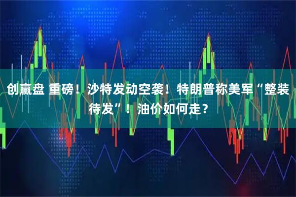 创赢盘 重磅！沙特发动空袭！特朗普称美军“整装待发”！油价如何走？