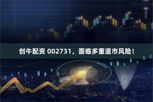 创牛配资 002731，面临多重退市风险！