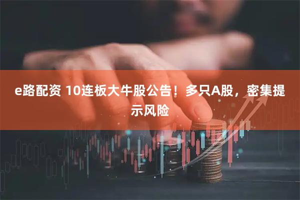 e路配资 10连板大牛股公告！多只A股，密集提示风险