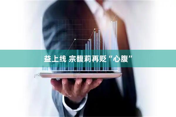 益上线 宗馥莉再贬“心腹”