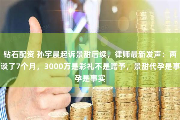 钻石配资 孙宇晨起诉景甜后续，律师最新发声：两人谈了7个月，3000万是彩礼不是赠予，景甜代孕是事实